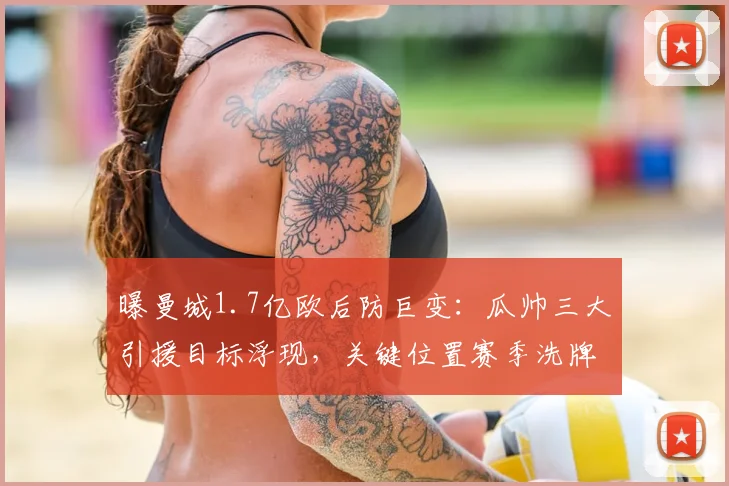 曝曼城1.7亿欧后防巨变：瓜帅三大引援目标浮现，关键位置赛季洗牌