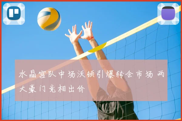水晶宫队中场沃顿引爆转会市场 两大豪门竞相出价