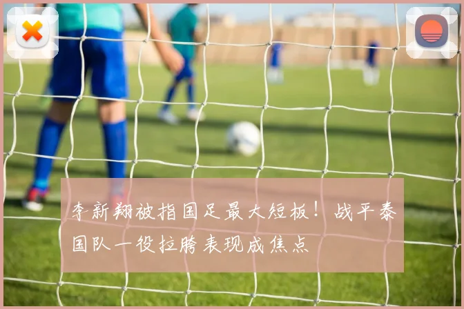 李新翔被指国足最大短板！战平泰国队一役拉胯表现成焦点