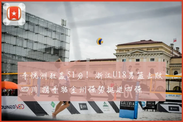 李悦洲狂轰51分！浙江U18男篮击败四川 携手骆金州强势挺进四强