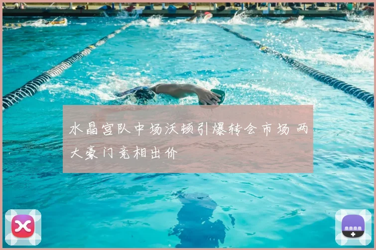 水晶宫队中场沃顿引爆转会市场 两大豪门竞相出价