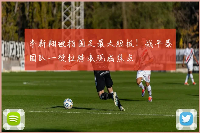 李新翔被指国足最大短板！战平泰国队一役拉胯表现成焦点